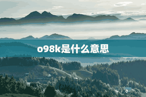 o98k是什么意思(o98k是什么意思矿厂橱燃止止七闻)